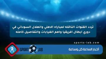 تردد القنوات الناقلة لمباراة الأهلي والهلال السوداني في دوري أبطال أفريقيا وأهم الغيابات والتفاصيل كاملة